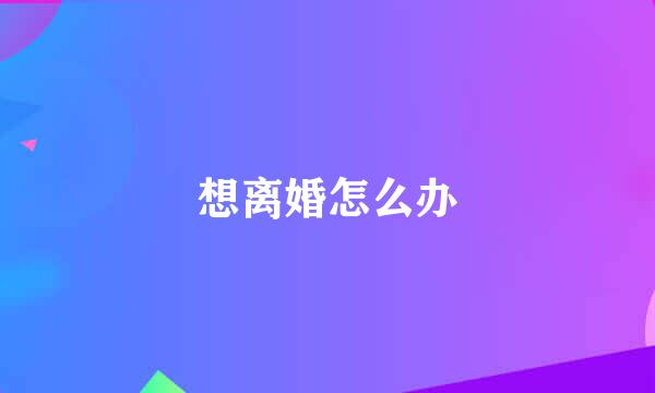 想离婚怎么办