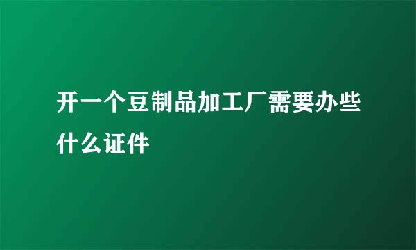 开一个豆制品加工厂需要办些什么证件