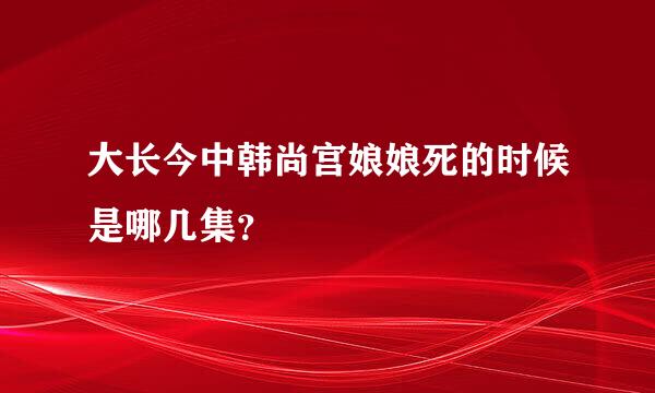 大长今中韩尚宫娘娘死的时候是哪几集？