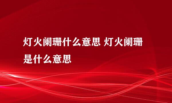 灯火阑珊什么意思 灯火阑珊是什么意思