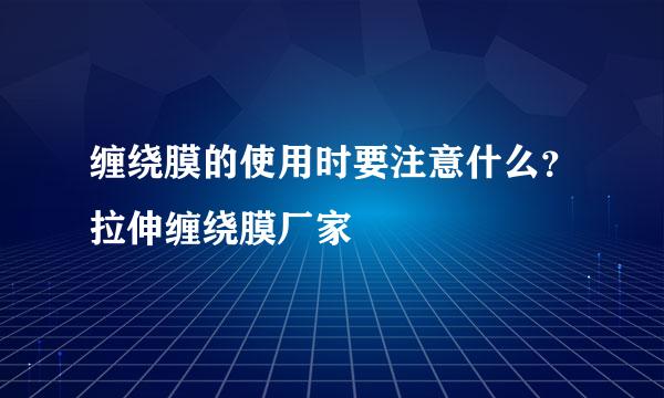 缠绕膜的使用时要注意什么？拉伸缠绕膜厂家