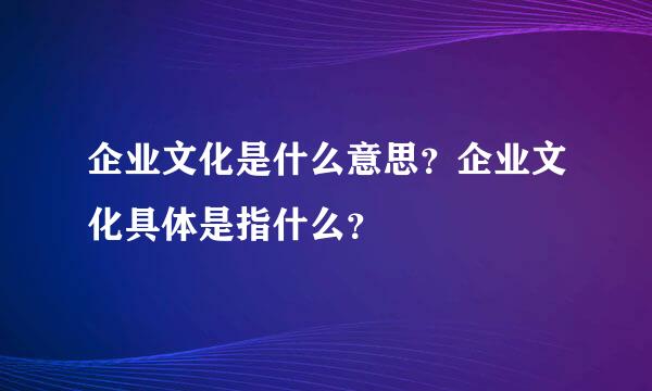 企业文化是什么意思？企业文化具体是指什么？