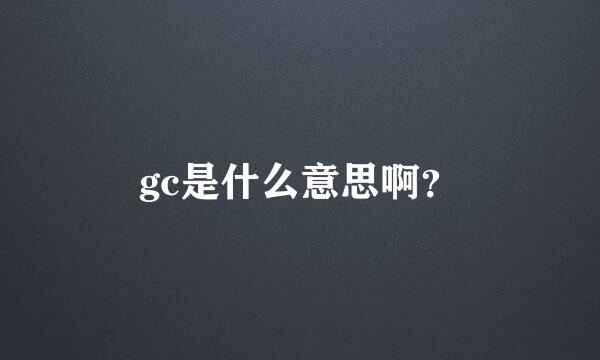 gc是什么意思啊？