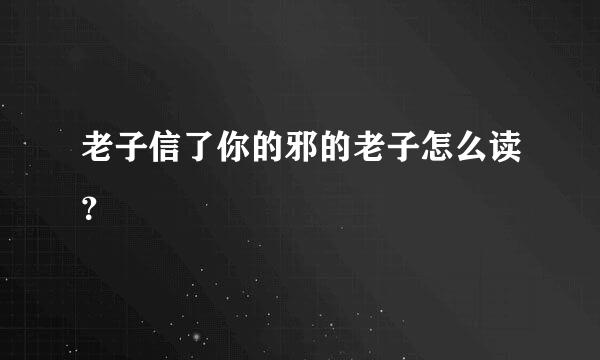 老子信了你的邪的老子怎么读？