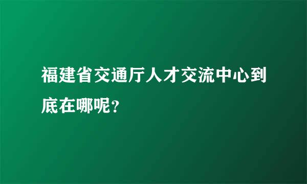 福建省交通厅人才交流中心到底在哪呢？