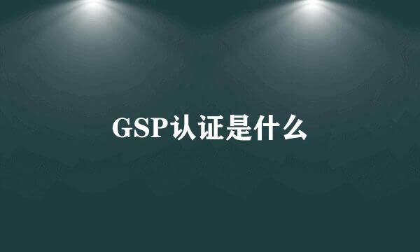 GSP认证是什么