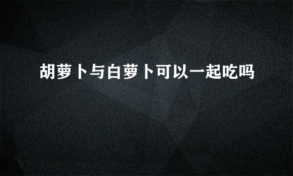 胡萝卜与白萝卜可以一起吃吗