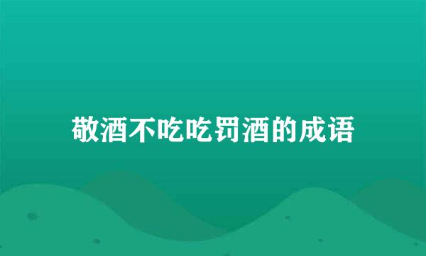 敬酒不吃吃罚酒的成语