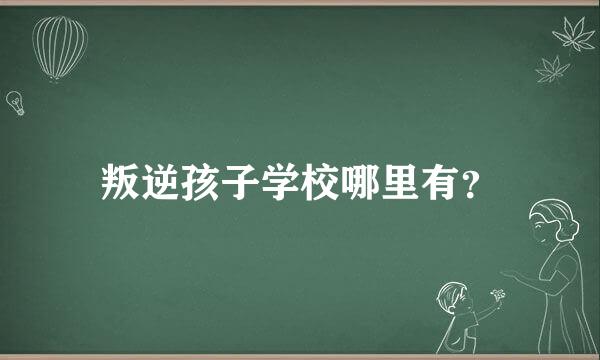 叛逆孩子学校哪里有？