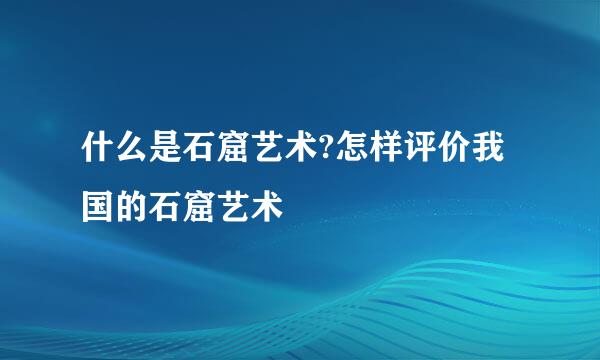 什么是石窟艺术?怎样评价我国的石窟艺术