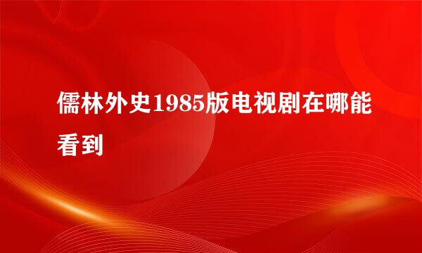 儒林外史1985版电视剧在哪能看到