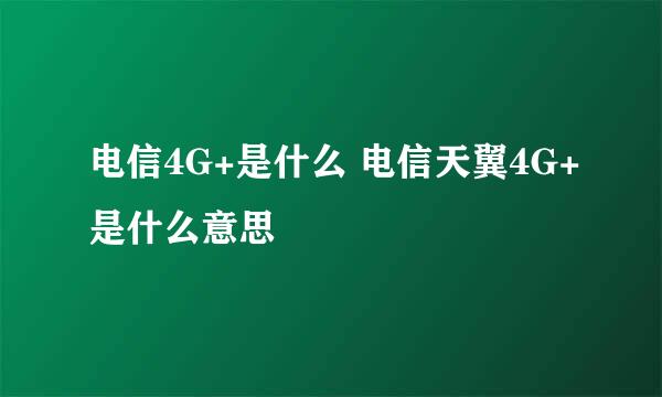 电信4G+是什么 电信天翼4G+是什么意思