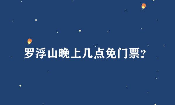 罗浮山晚上几点免门票？