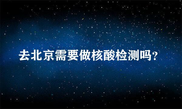 去北京需要做核酸检测吗？