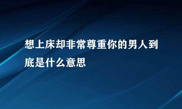 想上床却非常尊重你的男人到底是什么意思