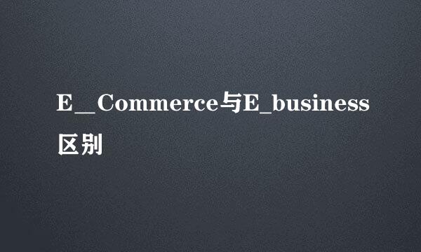 E＿Commerce与E_business区别