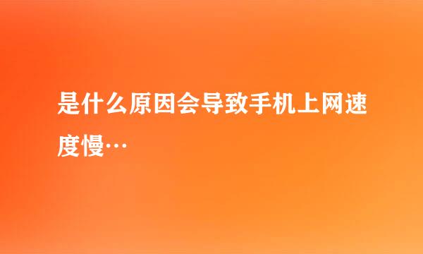 是什么原因会导致手机上网速度慢…