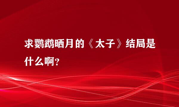 求鹦鹉晒月的《太子》结局是什么啊？