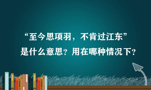 “至今思项羽，不肯过江东”是什么意思？用在哪种情况下？