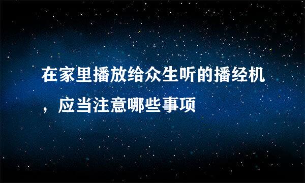 在家里播放给众生听的播经机，应当注意哪些事项