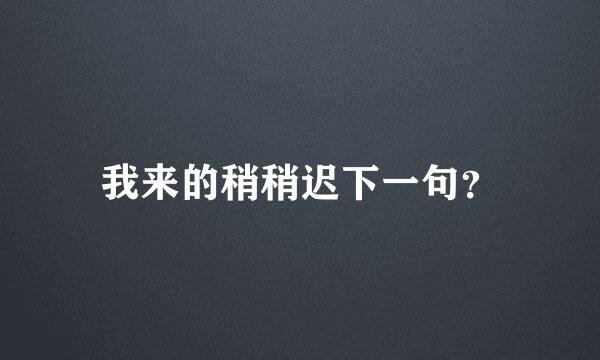 我来的稍稍迟下一句？