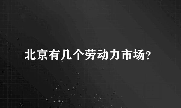 北京有几个劳动力市场？