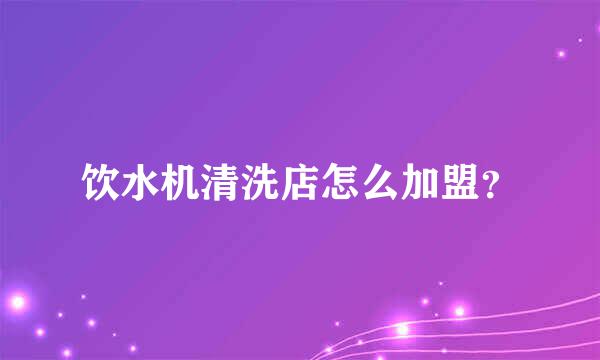 饮水机清洗店怎么加盟？