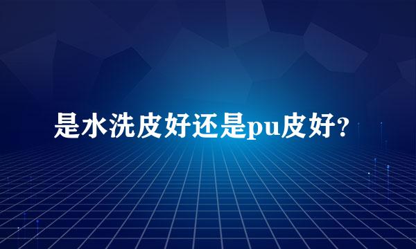 是水洗皮好还是pu皮好？