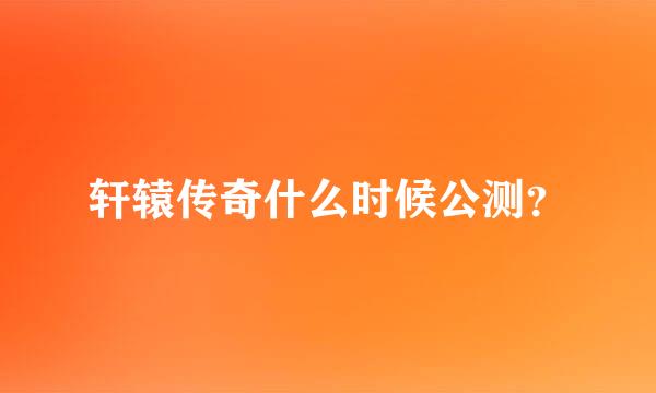 轩辕传奇什么时候公测？