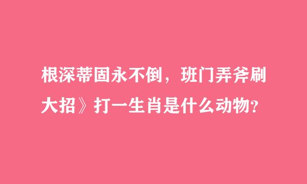 根深蒂固永不倒，班门弄斧刷大招》打一生肖是什么动物？ 