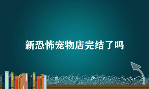 新恐怖宠物店完结了吗