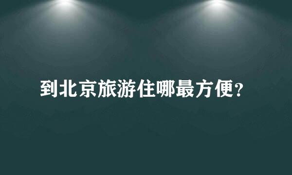 到北京旅游住哪最方便？