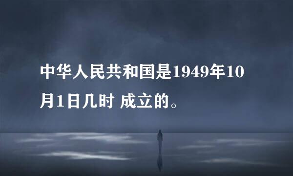 中华人民共和国是1949年10月1日几时 成立的。