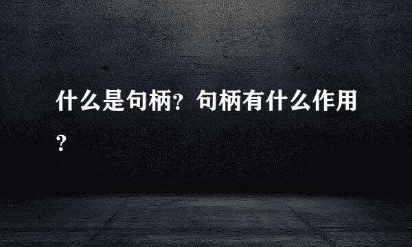 什么是句柄？句柄有什么作用？