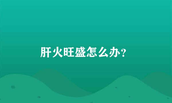 肝火旺盛怎么办？