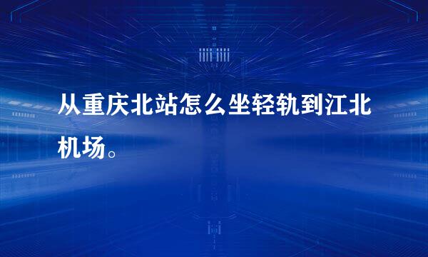 从重庆北站怎么坐轻轨到江北机场。