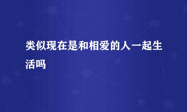 类似现在是和相爱的人一起生活吗