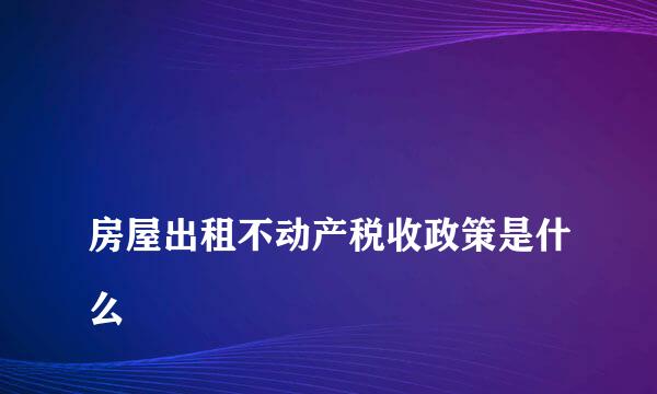 
房屋出租不动产税收政策是什么
