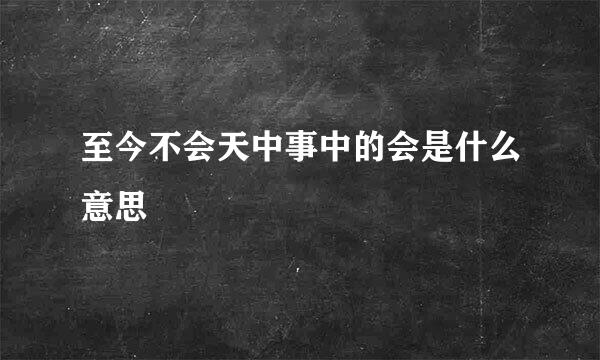 至今不会天中事中的会是什么意思