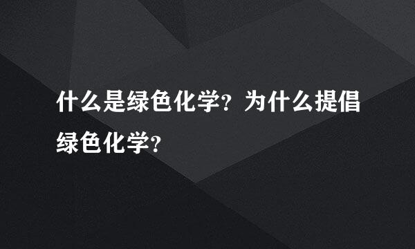 什么是绿色化学？为什么提倡绿色化学？