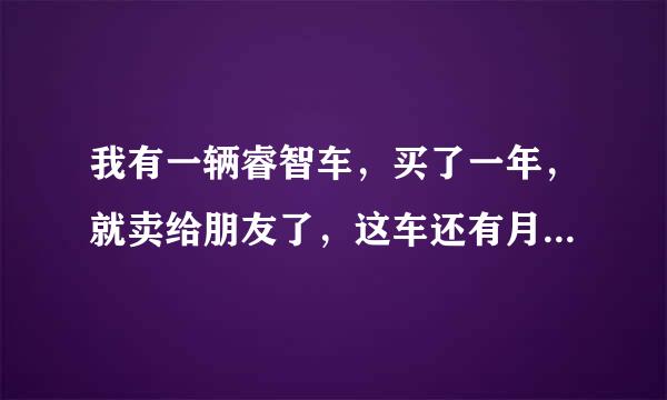 我有一辆睿智车，买了一年，就卖给朋友了，这车还有月供呢，因为是朋友所以也没过户，直接让他还贷了，可