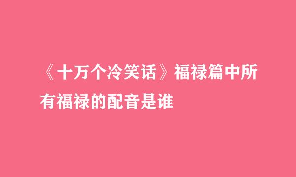 《十万个冷笑话》福禄篇中所有福禄的配音是谁