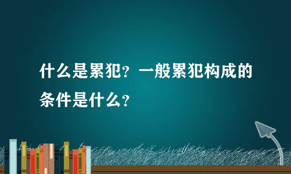 什么是累犯？一般累犯构成的条件是什么？