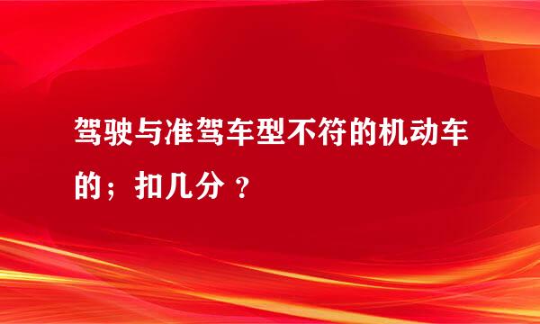 驾驶与准驾车型不符的机动车的；扣几分 ？