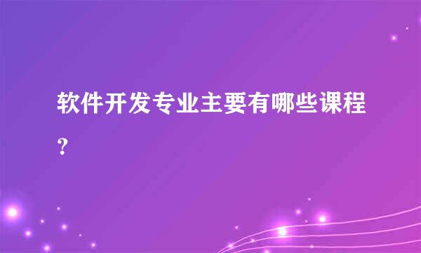 软件开发专业主要有哪些课程？