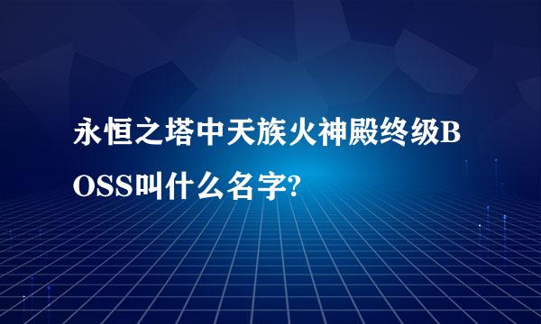 永恒之塔中天族火神殿终级BOSS叫什么名字?