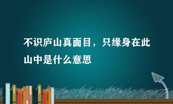 不识庐山真面目，只缘身在此山中是什么意思