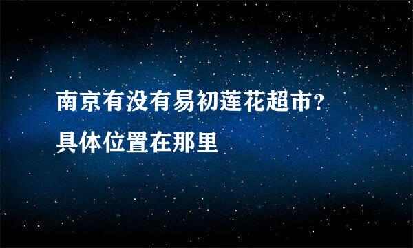 南京有没有易初莲花超市？ 具体位置在那里