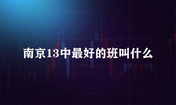 南京13中最好的班叫什么