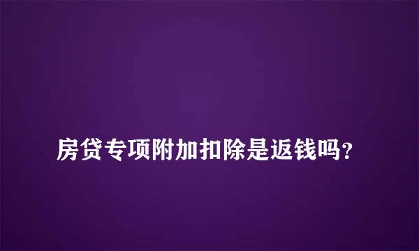 
房贷专项附加扣除是返钱吗？
